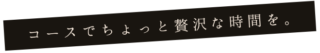 コースでちょっと贅沢な時間を。