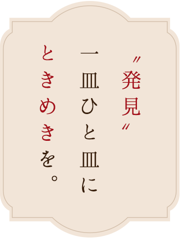 “発見”一皿ひと皿にときめきを。