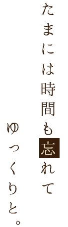 たまには時間も忘れてゆっくりと。