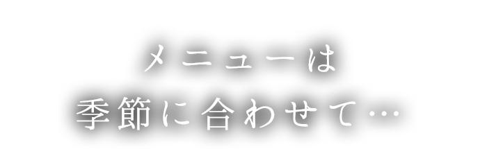 メニューは季節に合わせて…