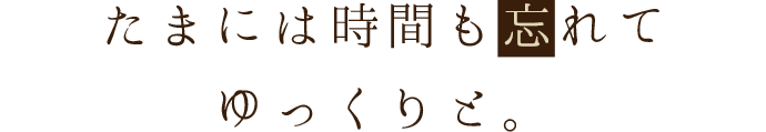 たまには時間も忘れてゆっくりと